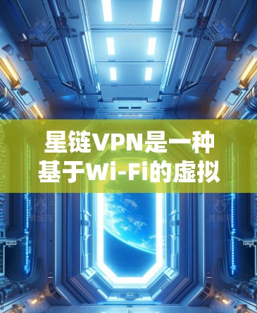 星链VPN是一种基于Wi-Fi的虚拟网络服务，主要提供VPN功能，帮助用户访问互联网，通常用于工作、学习和娱乐等场景。以下是星链VPN的简单使用教程和一些基本知识，帮助你理解和使用星链VPN