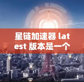 星链加速器 latest 版本是一个功能强大的工具，旨在帮助用户快速连接到各种网络服务。以下是对 latest 版本的详细介绍