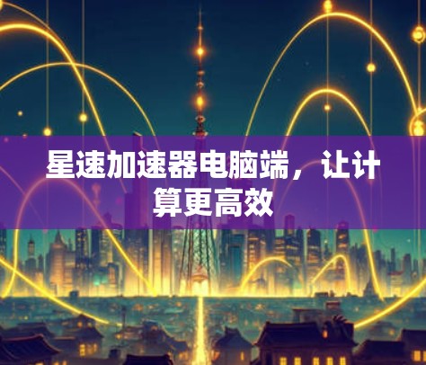 星速加速器电脑端，让计算更高效