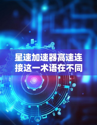 星速加速器高速连接这一术语在不同的领域可能有不同的解释，但基于常见的应用场景，我们可以进行以下分析