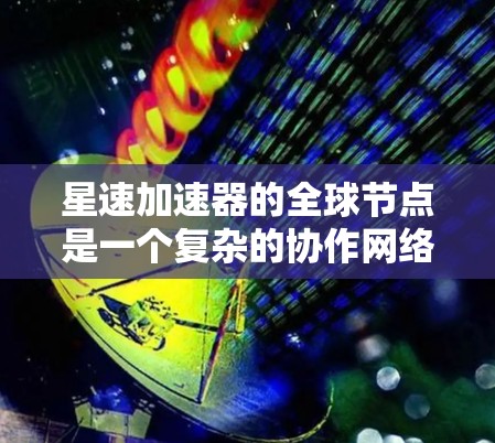 星速加速器的全球节点是一个复杂的协作网络，主要由多个加速器工厂、研发中心和技术合作中心组成。这些节点协同合作，提升加速器的技术性能和应用效果，同时在全球范围内影响加速器市场的布局和竞争格局