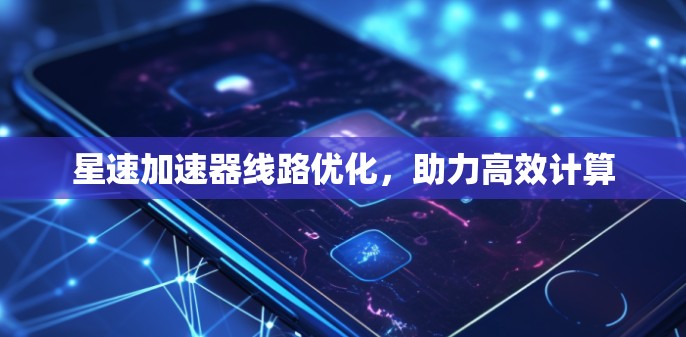 星速加速器线路优化,助力高效计算 星速加速器线路优化,助力高效计算