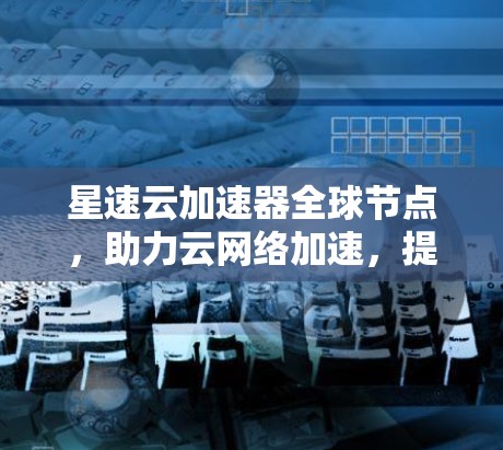 星速云加速器全球节点，助力云网络加速，提升全球网络性能
