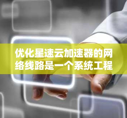 优化星速云加速器的网络线路是一个系统工程,涉及多个方面。以下是一步步的优化方案 优化星速云加速器的网络线路是一个系统工程,涉及多个方面。以下是一步步的优化方案