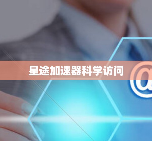 星途加速器科学访问 星途加速器科学访问