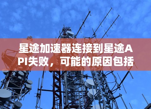 星途加速器连接到星途API失败，可能的原因包括网络问题、API端点错误、网络配置错误或加速器本身无法支持星途API。以下是逐步的解决方案