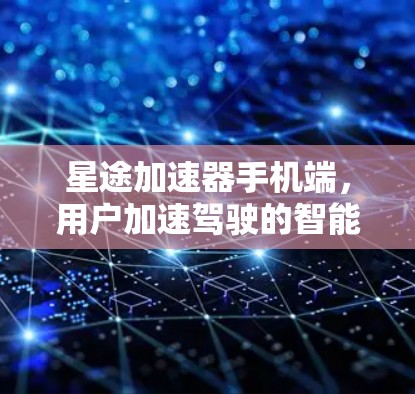 星途加速器手机端，用户加速驾驶的智能助手