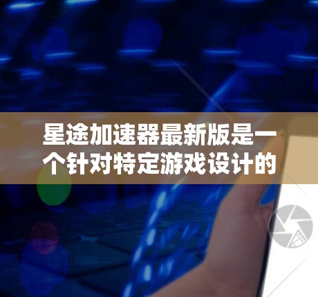 星途加速器最新版是一个针对特定游戏设计的加速器，旨在提升游戏性能。它可能包括以下关键点