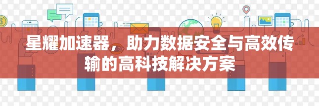 星耀加速器，助力数据安全与高效传输的高科技解决方案