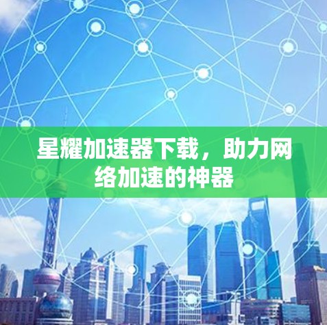 星耀加速器下载,助力网络加速的神器 星耀加速器下载,助力网络加速的神器
