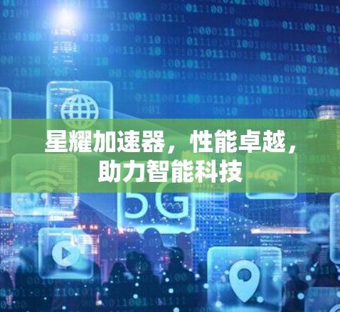 星耀加速器,性能卓越,助力智能科技 星耀加速器,性能卓越,助力智能科技