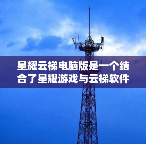 星耀云梯电脑版是一个结合了星耀游戏与云梯软件的系统，旨在通过电脑进行云梯操作。以下是详细的了解