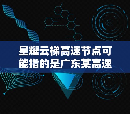 星耀云梯高速节点可能指的是广东某高速公路的管理项目，具体名称可能因地区或公司而有所不同。以下是一些可能的解释和相关信息