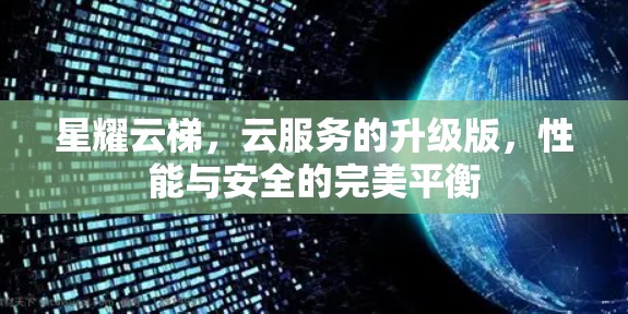 星耀云梯,云服务的升级版,性能与安全的完美平衡 星耀云梯,云服务的升级版,性能与安全的完美平衡