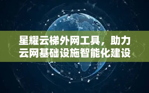 星耀云梯外网工具,助力云网基础设施智能化建设 星耀云梯外网工具,助力云网基础设施智能化建设