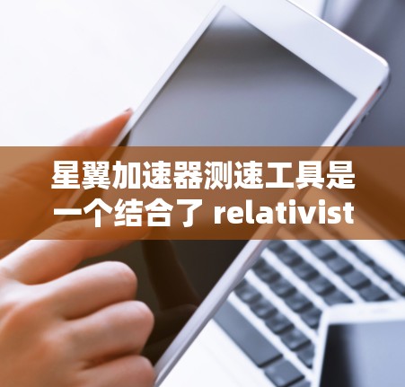 星翼加速器测速工具是一个结合了 relativistic effects 的技术,旨在研究和验证星翼飞行的理论和实践。以下是对该主题的分步解释 星翼加速器测速工具是一个结合了 relativistic effects 的技术,旨在研究和验证星翼飞行的理论和实践。以下是对该主题的分步解释