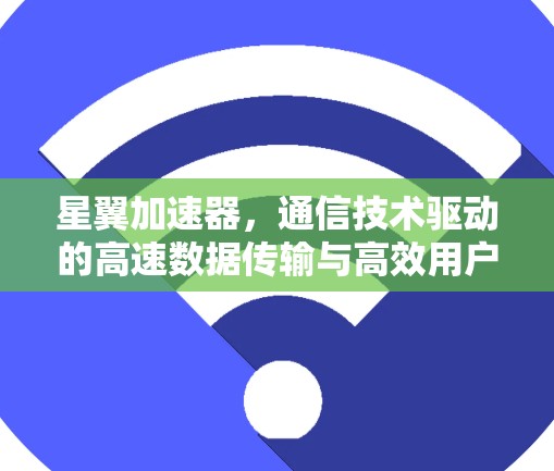星翼加速器，通信技术驱动的高速数据传输与高效用户体验