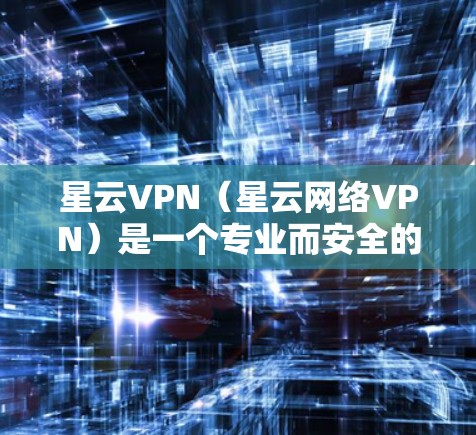 星云VPN（星云网络VPN）是一个专业而安全的VPN服务，适合需要隐私和安全的用户。以下是一个详细的安装指南，帮助您顺利安装并使用星云VPN