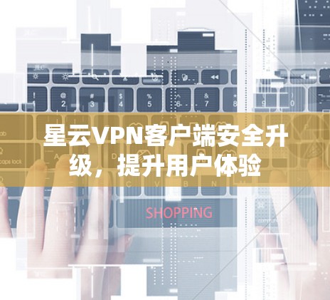 星云VPN客户端安全升级,提升用户体验 星云VPN客户端安全升级,提升用户体验