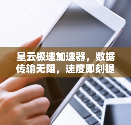 星云极速加速器,数据传输无阻,速度即刻提升 星云极速加速器,数据传输无阻,速度即刻提升