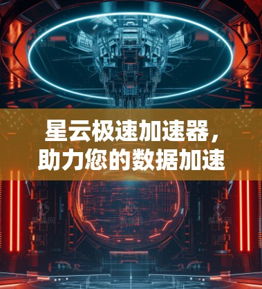 星云极速加速器,助力您的数据加速与未来! 星云极速加速器,助力您的数据加速与未来!