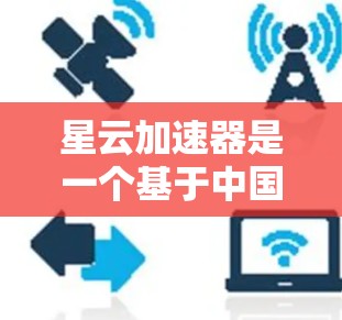 星云加速器是一个基于中国互联网文化背景的加速器应用，主要帮助用户在互联网环境中提升网络速度。以下是关于星云加速器的详细介绍