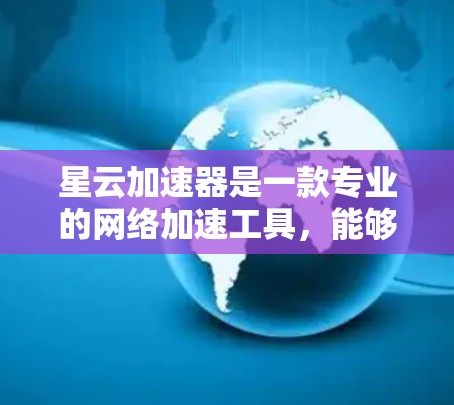 星云加速器是一款专业的网络加速工具，能够帮助用户快速连接到高速网络，提升网络体验。以下是对星云加速器的体验评测
