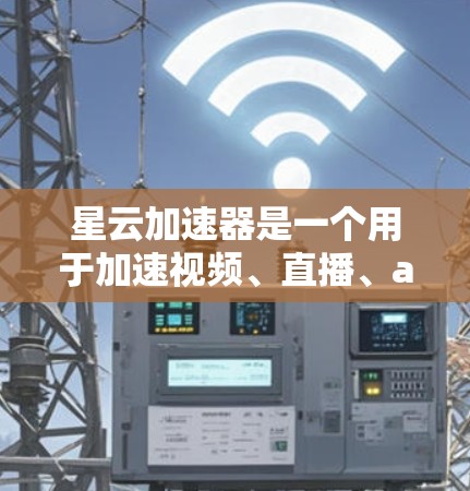 星云加速器是一个用于加速视频、直播、audio等多种文件的工具。如果你正在使用星云平台进行直播或视频分享，可能会需要下载星云加速器来加速这些文件
