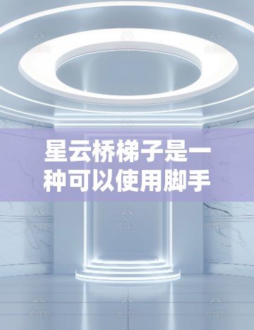 星云桥梯子是一种可以使用脚手架的梯子,适用于在高度较高的建筑或需要承受较大重量的场景。以下是详细的使用指南 星云桥梯子是一种可以使用脚手架的梯子,适用于在高度较高的建筑或需要承受较大重量的场景。以下是详细的使用指南