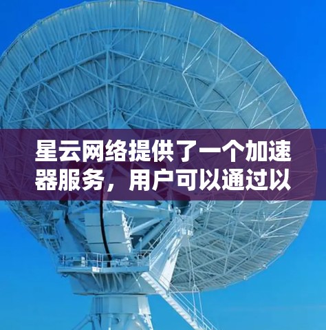 星云网络提供了一个加速器服务，用户可以通过以下步骤访问其官方网站