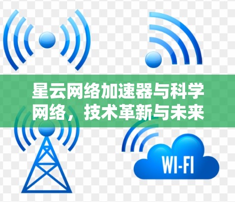 星云网络加速器与科学网络,技术革新与未来展望 星云网络加速器与科学网络,技术革新与未来展望