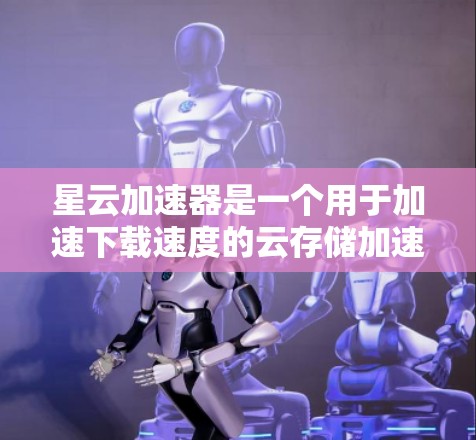 星云加速器是一个用于加速下载速度的云存储加速工具，能够帮助用户在云端下载文件或软件，提高下载效率。以下是关于测试星云加速器的步骤和考虑