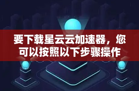 要下载星云云加速器，您可以按照以下步骤操作