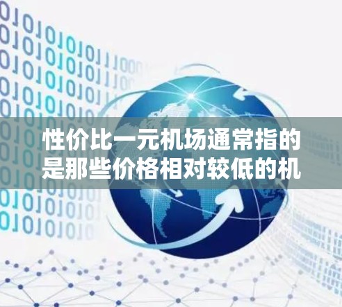 性价比一元机场通常指的是那些价格相对较低的机场,可能包括机场的费用、交通费用、行李托运等。以下是一些性价比较低的机场推荐 性价比一元机场通常指的是那些价格相对较低的机场,可能包括机场的费用、交通费用、行李托运等。以下是一些性价比较低的机场推荐