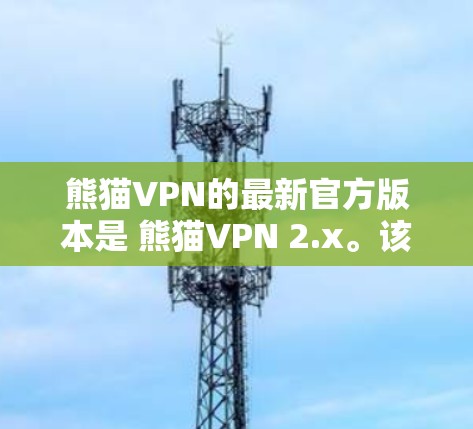 熊猫VPN的最新官方版本是 熊猫VPN 2.x。该版本在223年进行了多项优化和功能升级,包括 熊猫VPN的最新官方版本是 熊猫VPN 2.x。该版本在223年进行了多项优化和功能升级,包括