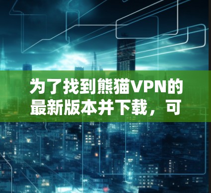为了找到熊猫VPN的最新版本并下载，可以按照以下步骤进行