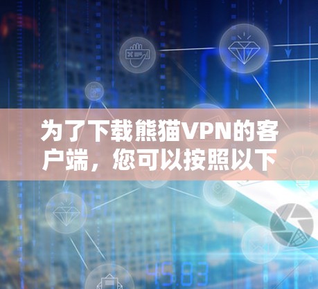 为了下载熊猫VPN的客户端，您可以按照以下步骤进行操作