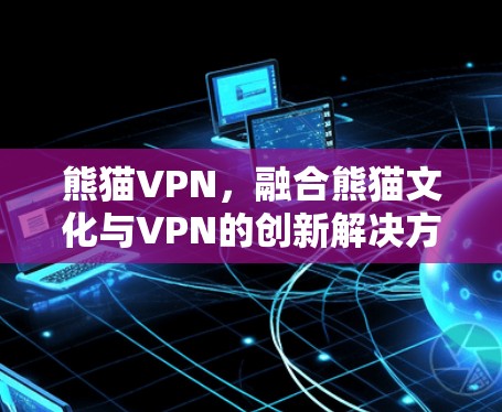 熊猫VPN，融合熊猫文化与VPN的创新解决方案
