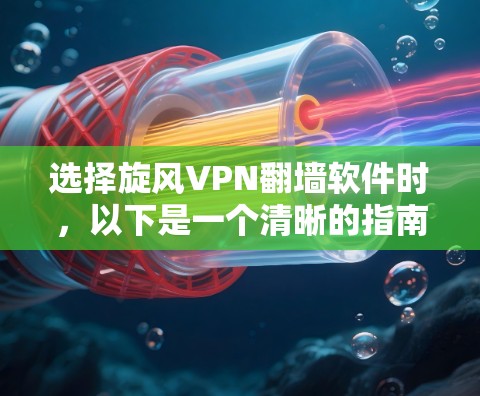 选择旋风VPN翻墙软件时，以下是一个清晰的指南