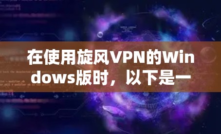 在使用旋风VPN的Windows版时，以下是一步步的操作指南