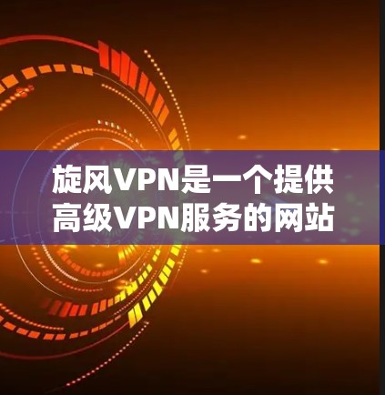 旋风VPN是一个提供高级VPN服务的网站，旨在保护用户的数据安全。以下是对旋风VPN官方下载入口的详细说明