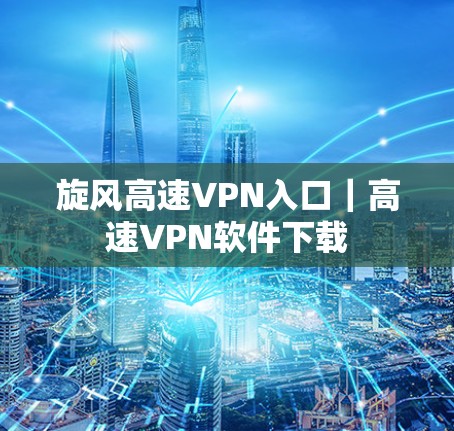 旋风高速VPN入口|高速VPN软件下载 旋风高速VPN入口|高速VPN软件下载