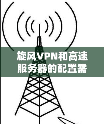 旋风VPN和高速服务器的配置需要考虑多个因素，包括节点的稳定性、服务器类型、地理位置和流量情况。以下是一些综合性的建议，帮助您更好地选择适合的高速服务器