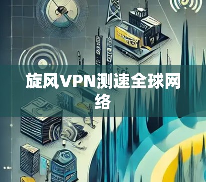 旋风VPN测速全球网络 旋风VPN测速全球网络