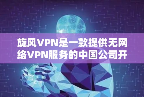 旋风VPN是一款提供无网络VPN服务的中国公司开发的软件，主要面向国内用户。旋风VPN以其独特的加密技术和强大的安全性著称，是许多用户选择VPN服务的首选。以下是旋风VPN体验的分析