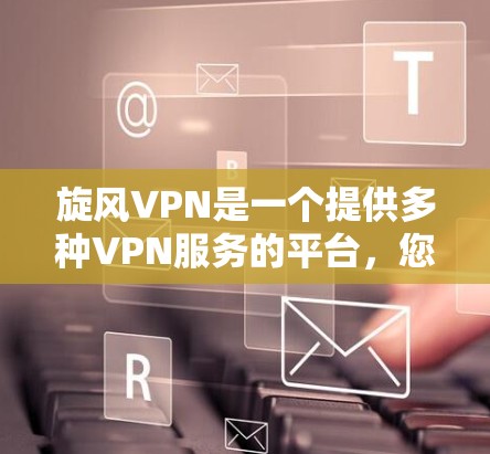 旋风VPN是一个提供多种VPN服务的平台,您可以根据您的需求选择适合的配置和功能。以下是一些步骤,帮助您更好地配置和使用旋风VPN 旋风VPN是一个提供多种VPN服务的平台,您可以根据您的需求选择适合的配置和功能。以下是一些步骤,帮助您更好地配置和使用旋风VPN