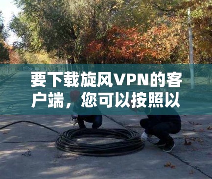 要下载旋风VPN的客户端，您可以按照以下步骤进行