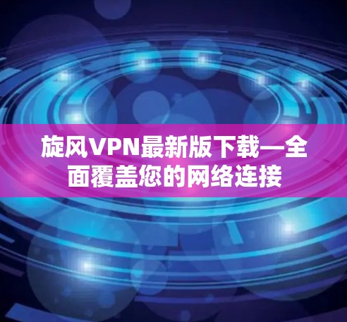 旋风VPN最新版下载—全面覆盖您的网络连接 旋风VPN最新版下载—全面覆盖您的网络连接