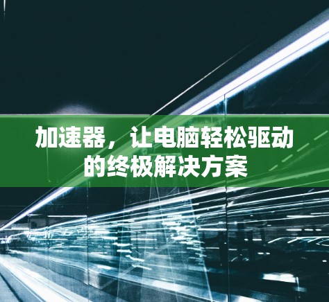 加速器,让电脑轻松驱动的终极解决方案 加速器,让电脑轻松驱动的终极解决方案
