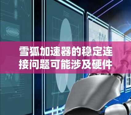 雪狐加速器的稳定连接问题可能涉及硬件、软件或网络环境的多种因素。以下是一些可能的解决方案